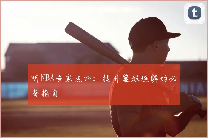 听NBA专家点评：提升篮球理解的必备指南