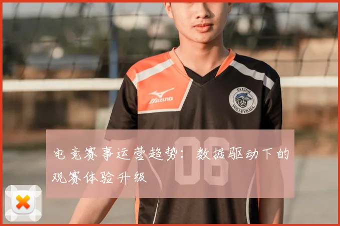 电竞赛事运营趋势：数据驱动下的观赛体验升级
