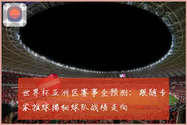 世界杯亚洲区赛事全预测：跟随专家推球揭秘球队战绩走向