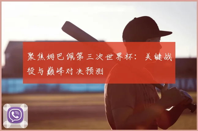 聚焦姆巴佩第三次世界杯：关键战役与巅峰对决预测