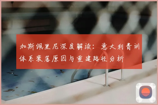 加斯佩里尼深度解读：意大利青训体系衰落原因与重建路径分析
