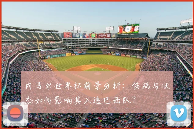 内马尔世界杯前景分析：伤病与状态如何影响其入选巴西队？