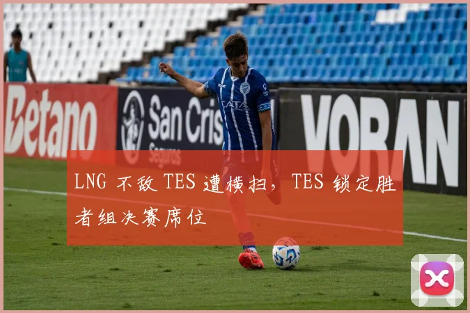 LNG 不敌 TES 遭横扫，TES 锁定胜者组决赛席位