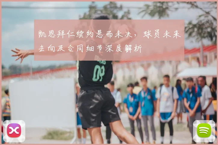 凯恩拜仁续约悬而未决，球员未来去向及合同细节深度解析