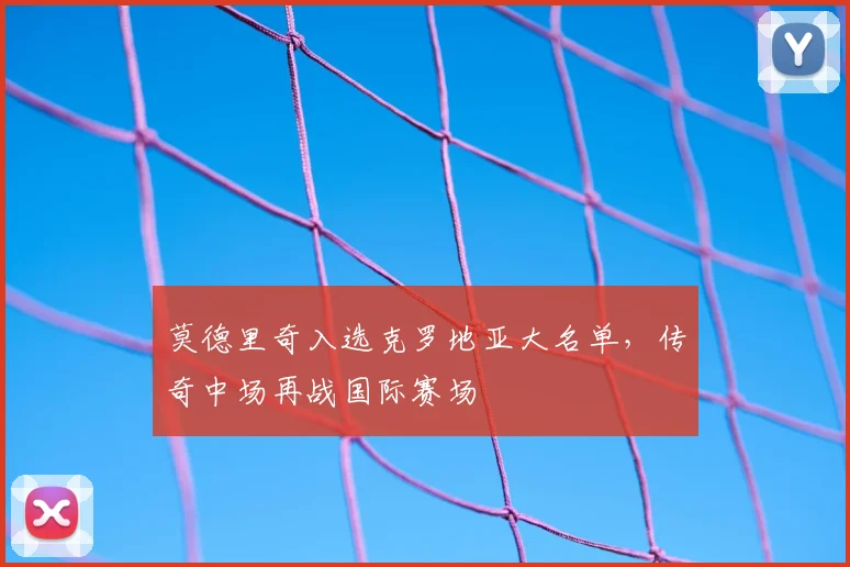 莫德里奇入选克罗地亚大名单，传奇中场再战国际赛场