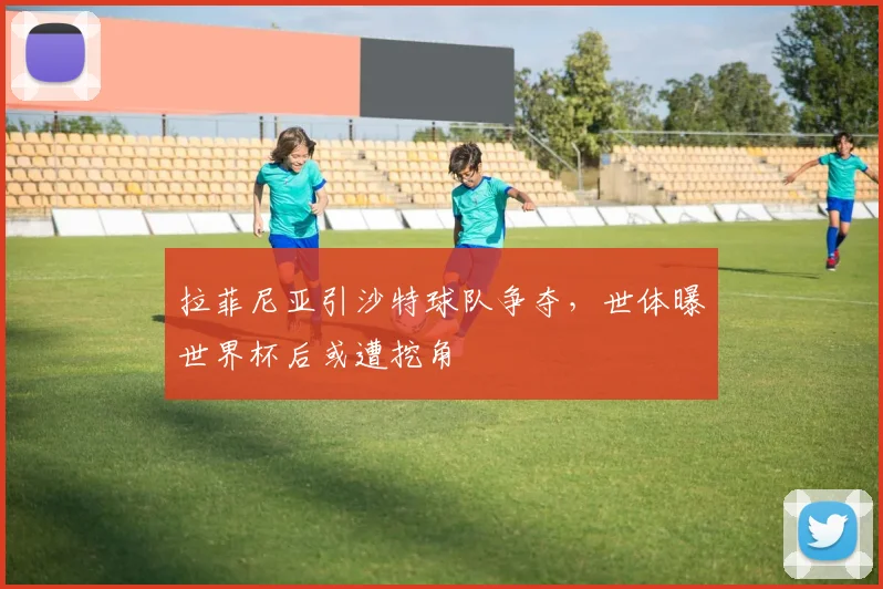 拉菲尼亚引沙特球队争夺，世体曝世界杯后或遭挖角