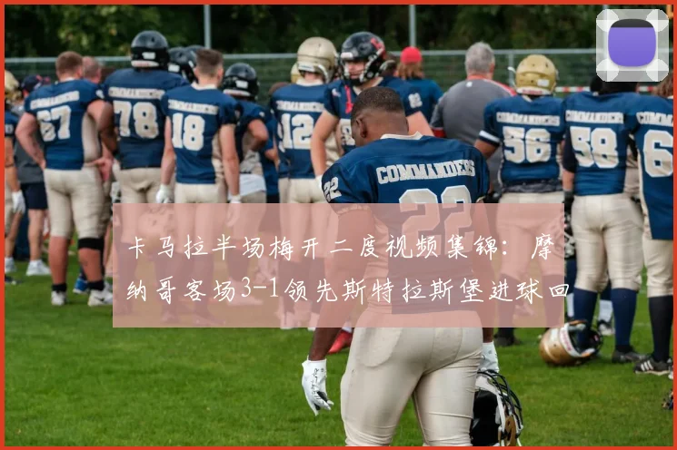 卡马拉半场梅开二度视频集锦：摩纳哥客场3-1领先斯特拉斯堡进球回放分析