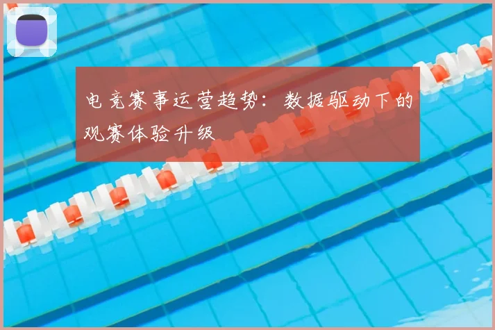 电竞赛事运营趋势：数据驱动下的观赛体验升级