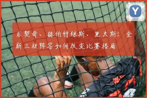 东契奇、赫伯特琼斯、里夫斯：全新三核阵容如何改变比赛格局
