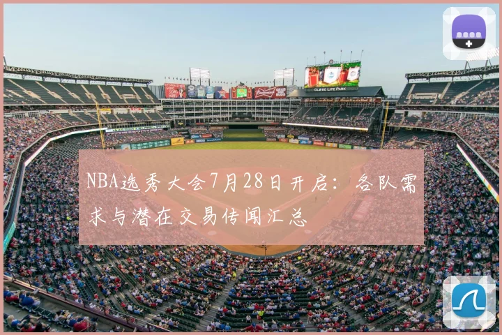 NBA选秀大会7月28日开启：各队需求与潜在交易传闻汇总