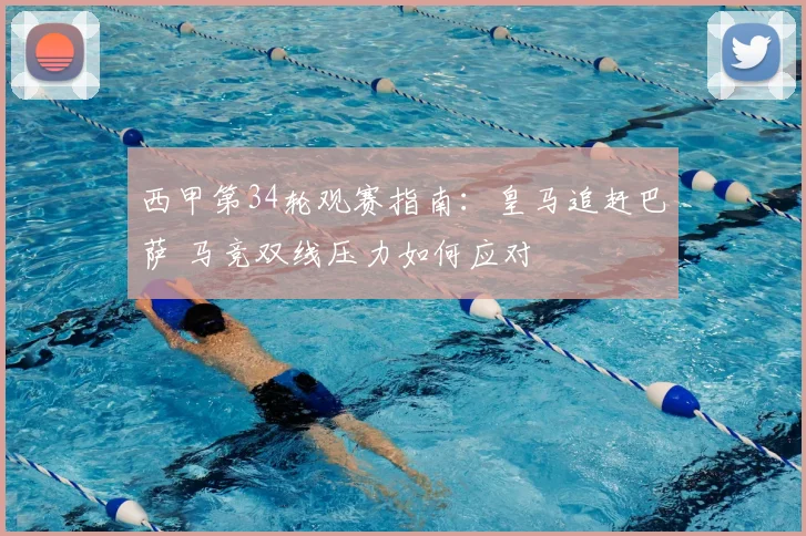 西甲第34轮观赛指南：皇马追赶巴萨 马竞双线压力如何应对