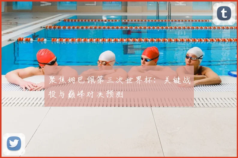 聚焦姆巴佩第三次世界杯：关键战役与巅峰对决预测