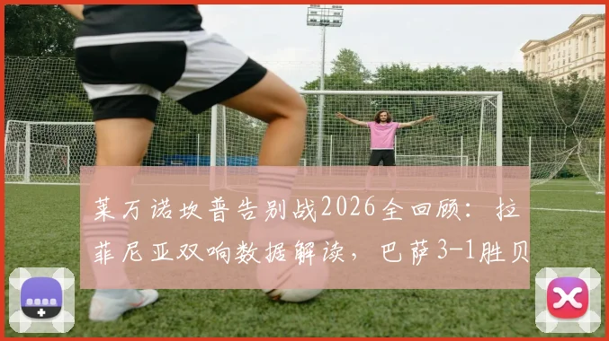 莱万诺坎普告别战2026全回顾：拉菲尼亚双响数据解读，巴萨3-1胜贝蒂斯，赛后球员评分与阵容分析