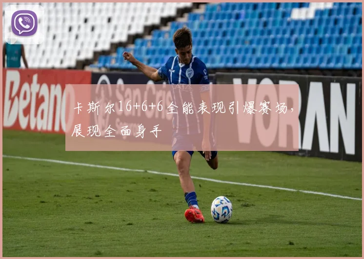卡斯尔16+6+6全能表现引爆赛场，展现全面身手