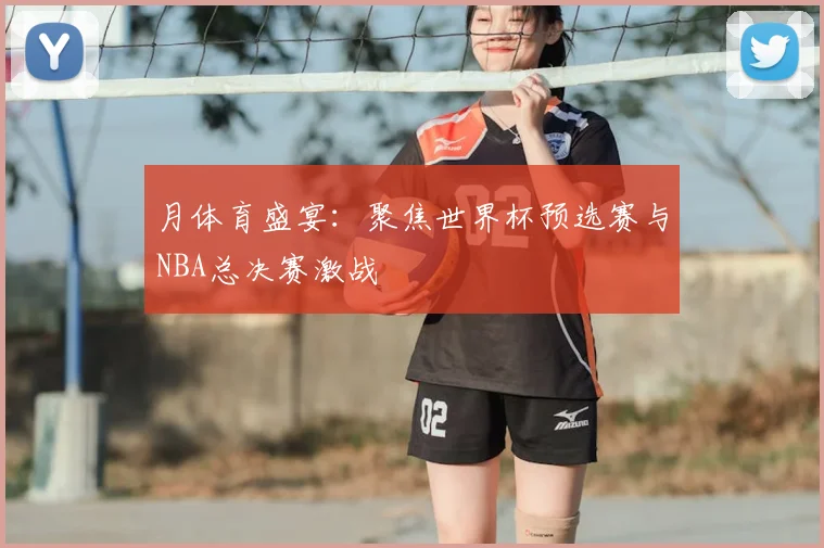 月体育盛宴：聚焦世界杯预选赛与NBA总决赛激战
