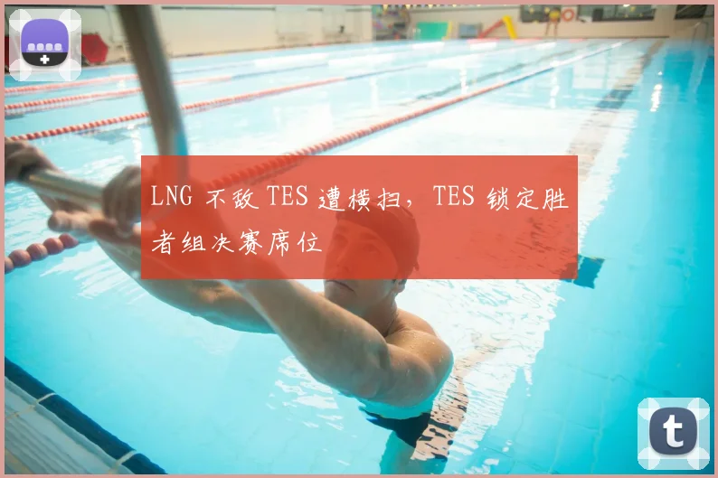 LNG 不敌 TES 遭横扫，TES 锁定胜者组决赛席位