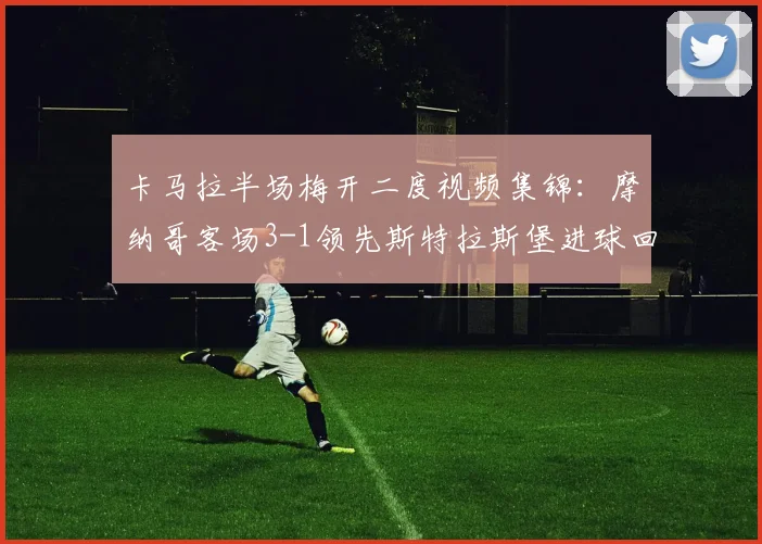 卡马拉半场梅开二度视频集锦：摩纳哥客场3-1领先斯特拉斯堡进球回放分析