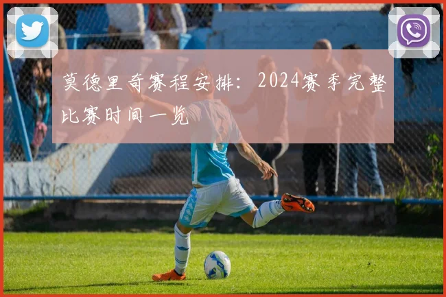 莫德里奇赛程安排：2024赛季完整比赛时间一览