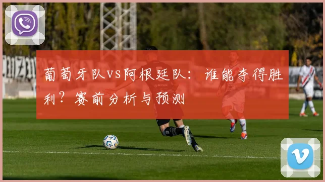 葡萄牙队vs阿根廷队：谁能夺得胜利？赛前分析与预测