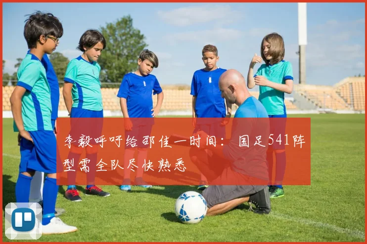 李毅呼吁给邵佳一时间：国足541阵型需全队尽快熟悉