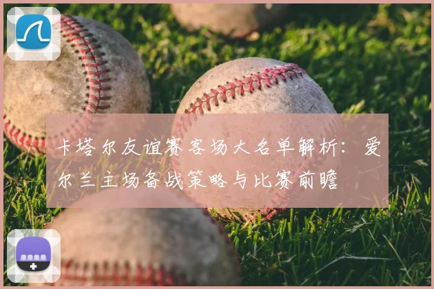 卡塔尔友谊赛客场大名单解析：爱尔兰主场备战策略与比赛前瞻