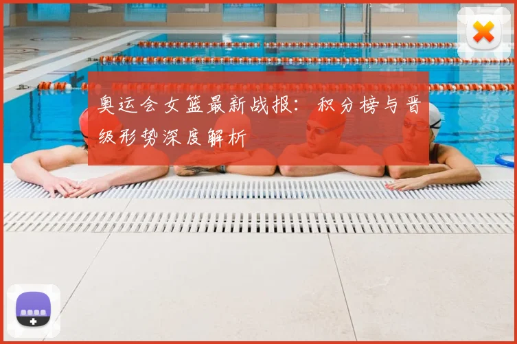 奥运会女篮最新战报：积分榜与晋级形势深度解析