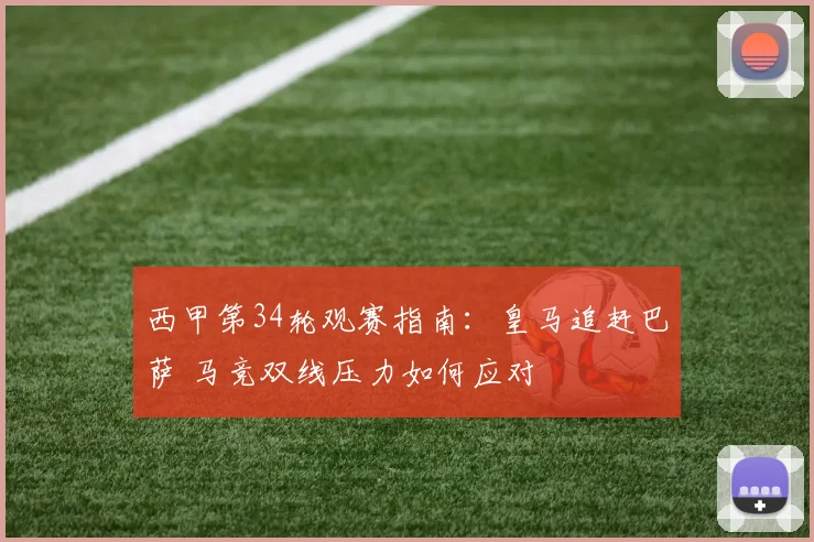 西甲第34轮观赛指南：皇马追赶巴萨 马竞双线压力如何应对