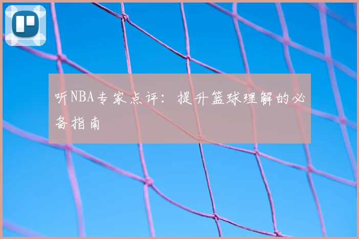 听NBA专家点评：提升篮球理解的必备指南