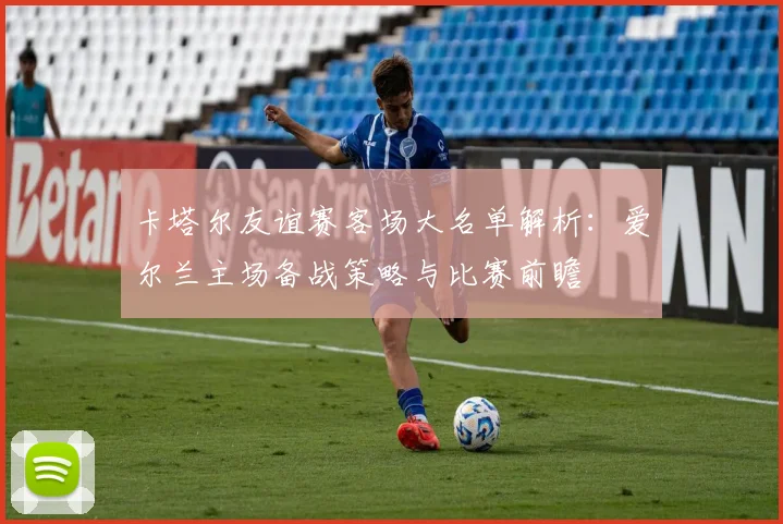 卡塔尔友谊赛客场大名单解析：爱尔兰主场备战策略与比赛前瞻