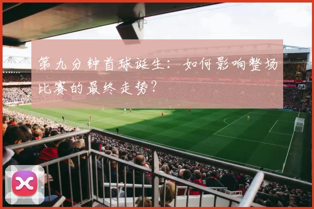 第九分钟首球诞生：如何影响整场比赛的最终走势？